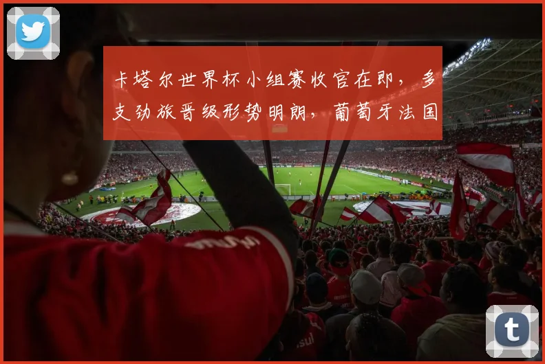 卡塔尔世界杯小组赛收官在即，多支劲旅晋级形势明朗，葡萄牙法国状态火热