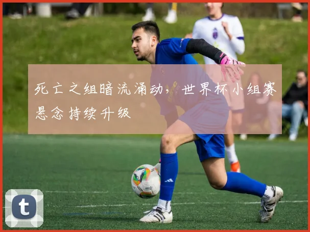 死亡之组暗流涌动，世界杯小组赛悬念持续升级