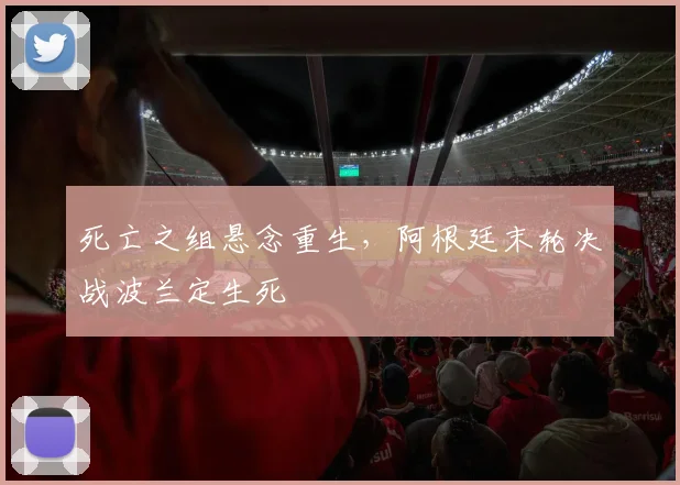 死亡之组悬念重生，阿根廷末轮决战波兰定生死