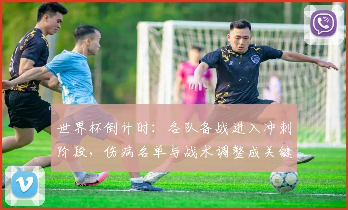 世界杯倒计时：各队备战进入冲刺阶段，伤病名单与战术调整成关键变量