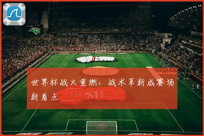 世界杯战火重燃，战术革新成赛场新看点